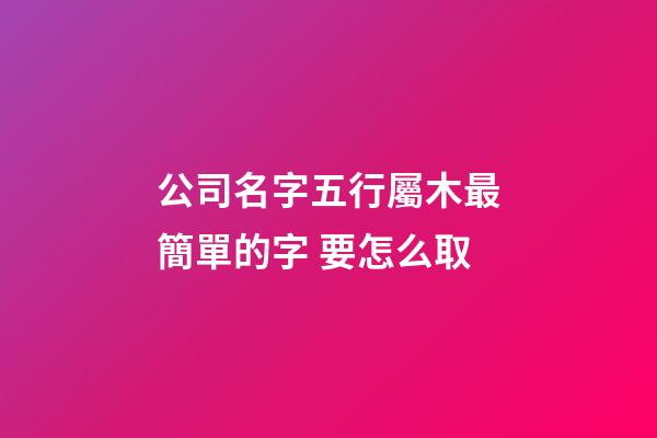 公司名字五行屬木最簡單的字 要怎么取-第1張-公司起名-玄機派
